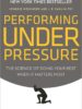 Performing Under Pressure: The Science of Doing Your Best When It Matters Most